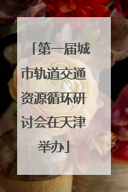 第一届城市轨道交通资源循环研讨会在天津举办